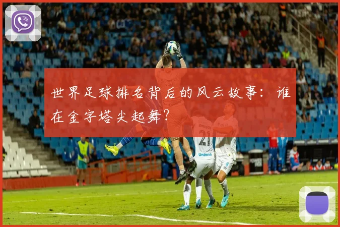 世界足球排名背后的风云故事：谁在金字塔尖起舞？