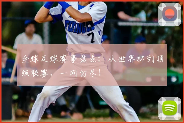 全球足球赛事盘点:从世界杯到顶级联赛,一网打尽!