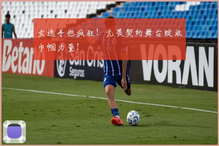 女选手也疯狂！无畏契约舞台绽放巾帼力量！