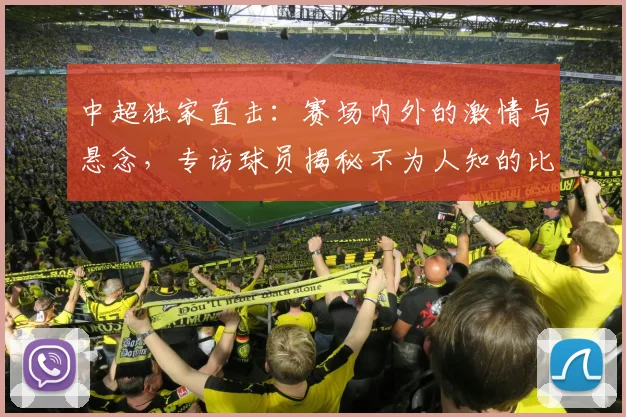 中超独家直击:赛场内外的激情与悬念,专访球员揭秘不为人知的比赛瞬间