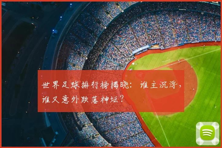 世界足球排行榜揭晓：谁主沉浮，谁又意外跌落神坛？