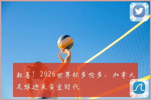 狂喜!2026世界杯多伦多,加拿大足球迎来黄金时代
