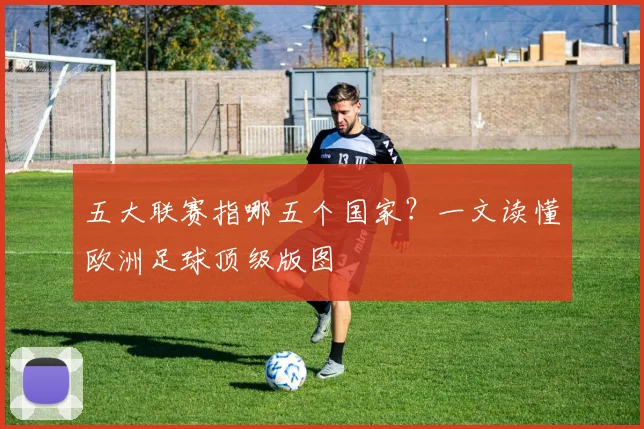 五大联赛指哪五个国家？一文读懂欧洲足球顶级版图