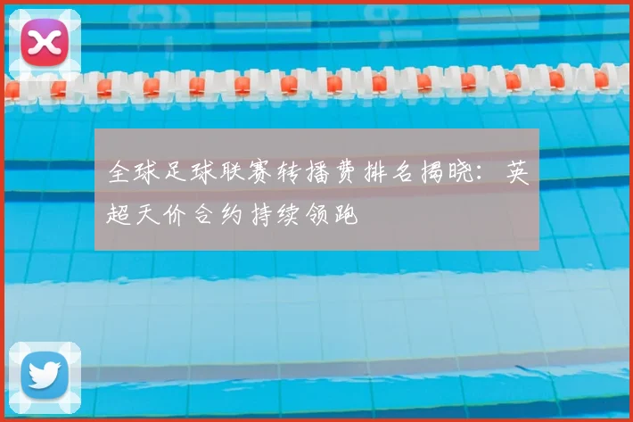 全球足球联赛转播费排名揭晓：英超天价合约持续领跑