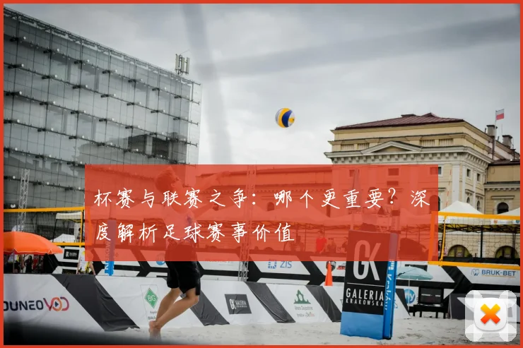 杯赛与联赛之争:哪个更重要?深度解析足球赛事价值