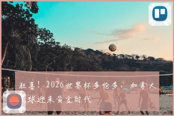 狂喜!2026世界杯多伦多,加拿大足球迎来黄金时代
