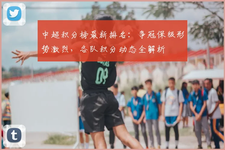 中超积分榜最新排名:争冠保级形势激烈,各队积分动态全解析