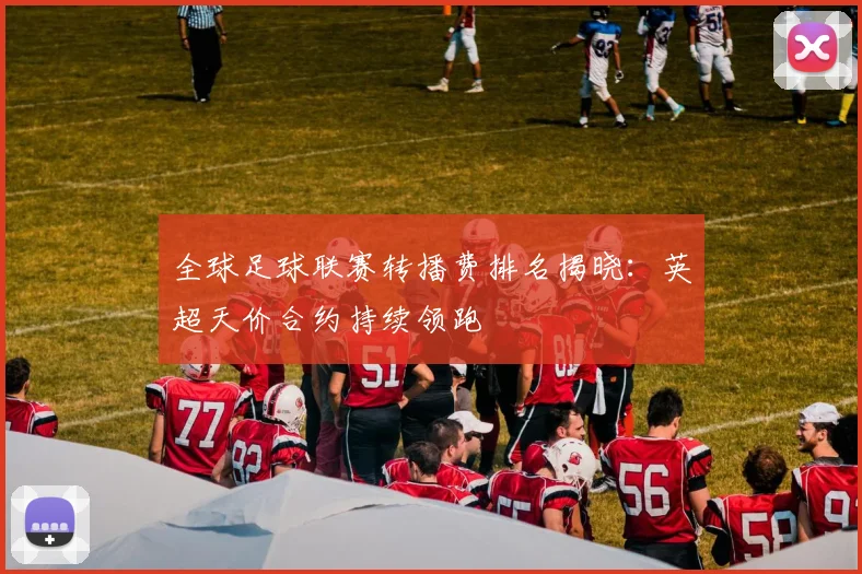 全球足球联赛转播费排名揭晓:英超天价合约持续领跑