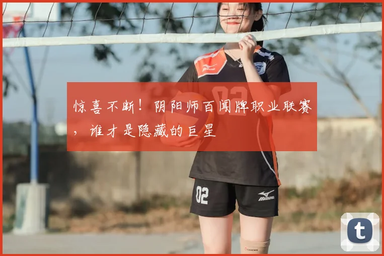 惊喜不断!阴阳师百闻牌职业联赛,谁才是隐藏的巨星