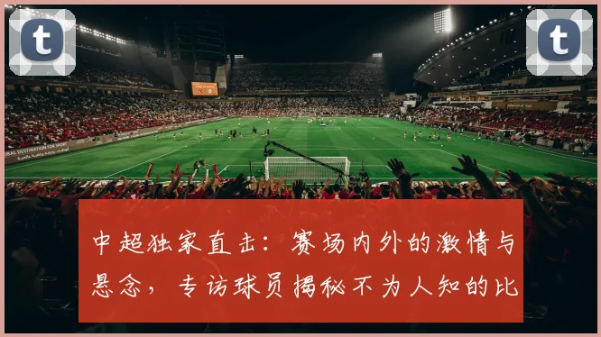 中超独家直击：赛场内外的激情与悬念，专访球员揭秘不为人知的比赛瞬间