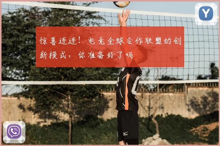 惊喜连连!电竞全球合作联盟的创新模式,你准备好了吗