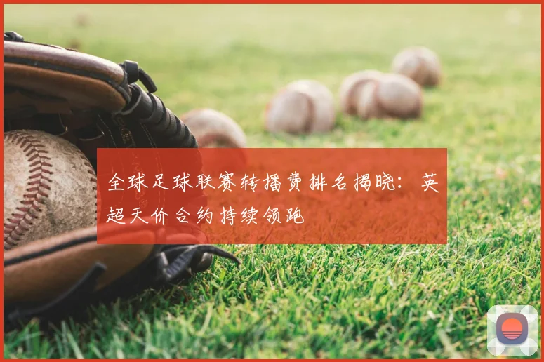 全球足球联赛转播费排名揭晓：英超天价合约持续领跑