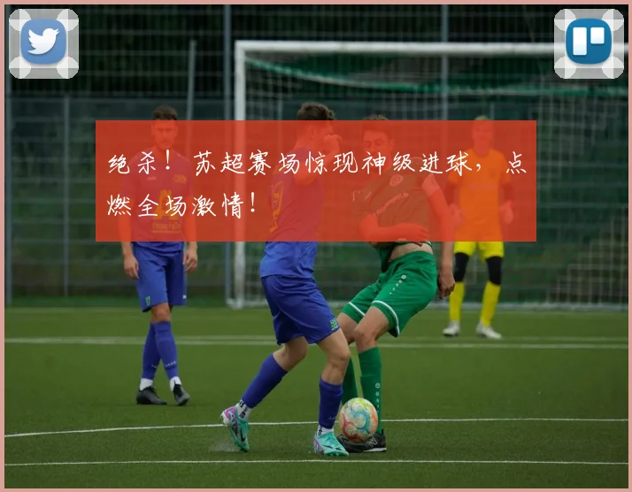 绝杀！苏超赛场惊现神级进球，点燃全场激情！