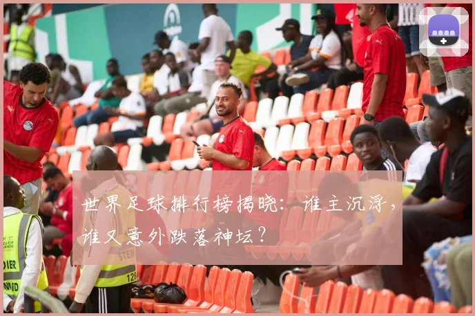 世界足球排行榜揭晓：谁主沉浮，谁又意外跌落神坛？