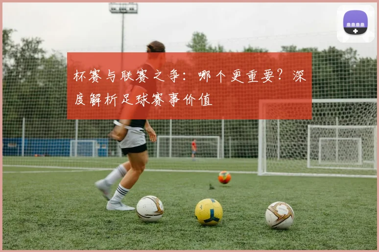 杯赛与联赛之争:哪个更重要?深度解析足球赛事价值