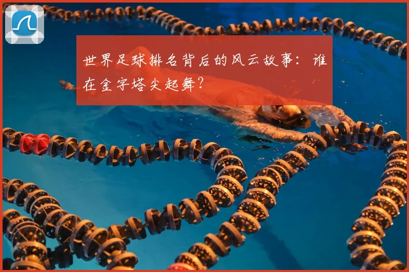 世界足球排名背后的风云故事:谁在金字塔尖起舞?