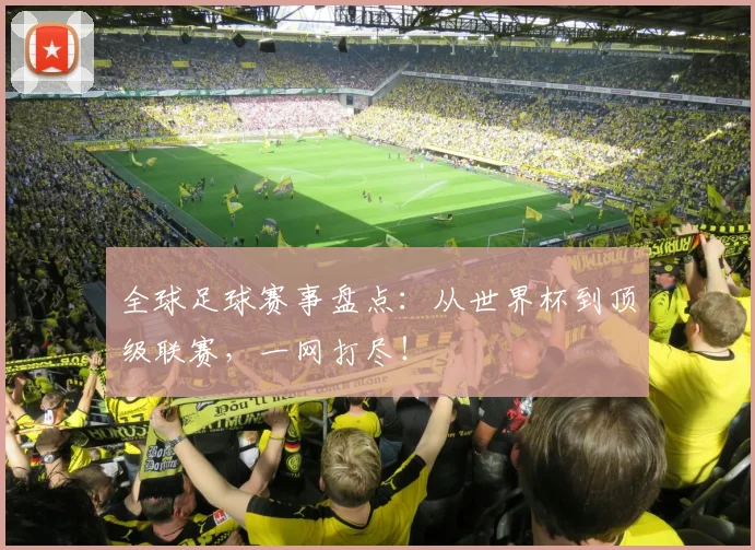 全球足球赛事盘点:从世界杯到顶级联赛,一网打尽!